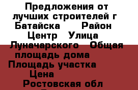 Предложения от лучших строителей г. Батайска!!! › Район ­ Центр › Улица ­ Луначарского › Общая площадь дома ­ 140 › Площадь участка ­ 300 › Цена ­ 5 000 000 - Ростовская обл., Батайск г. Недвижимость » Дома, коттеджи, дачи продажа   . Ростовская обл.,Батайск г.